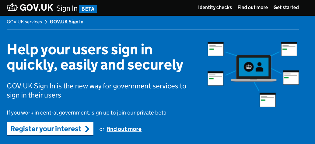 The product page for GOV.UK Sign In, which is in the Beta phase. It provides links on the topics of "Identity checks", "Find out more" and "Get started". The product is described as being able to "help your users sign in quickly, easily and securely. GOV.UK Sign In is the new way for government services to sign in their users. If you work in central government, sign up to join our private beta." It then invites users to register their interest or find out more.